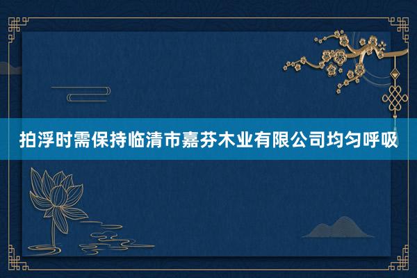 拍浮时需保持临清市嘉芬木业有限公司均匀呼吸
