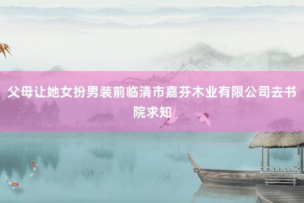 父母让她女扮男装前临清市嘉芬木业有限公司去书院求知