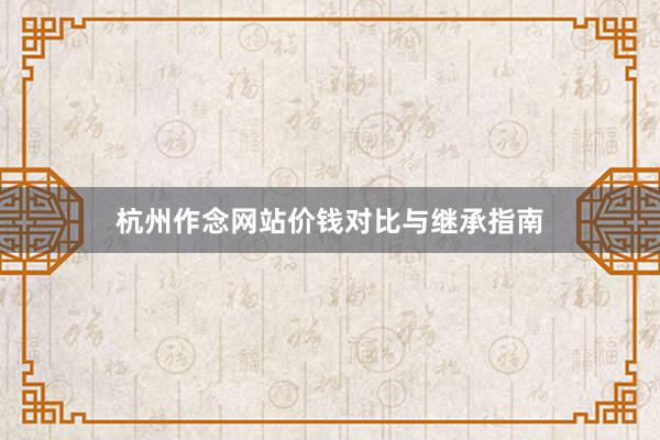 杭州作念网站价钱对比与继承指南