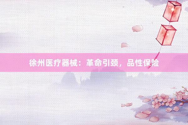 徐州医疗器械：革命引颈，品性保险
